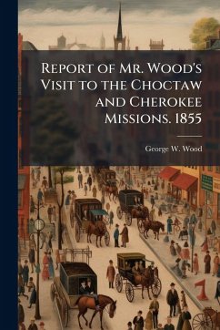 Report of Mr. Wood's Visit to the Choctaw and Cherokee Missions. 1855 - Wood, George W