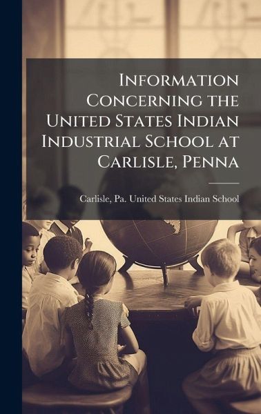 Information Concerning the United States Indian Industrial School at Carlisle, Penna Information Concerning the United States Indian Industrial School at Carlisle, Penna