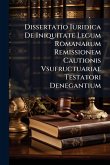 Dissertatio Iuridica De Iniquitate Legum Romanarum Remissionem Cautionis Vsufructuariae Testatori Denegantium Dissertatio Iuridica De Iniquitate Legum Romanarum Remissionem Cautionis Vsufructuariae Testatori Denegantium