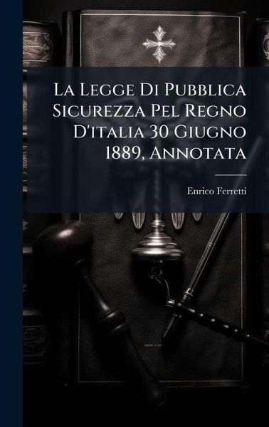 La Legge Di Pubblica Sicurezza Pel Regno D'italia 30 Giugno 1889, Annotata La Legge Di Pubblica Sicurezza Pel Regno D'italia 30 Giugno 1889, Annotata