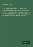 The Good Merchant: a Discourse Occasioned by the Death of William Parsons, Esq., Delivered in the Church on Church Green, March 26, 1837