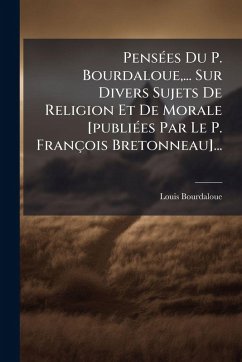 PensÃ(c)es Du P. Bourdaloue, ... Sur Divers Sujets De Religion Et De Morale [publiÃ(c)es Par Le P. François Bretonneau]... - Bourdaloue, Louis