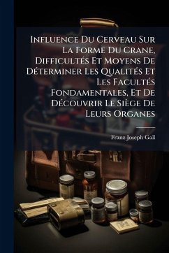 Influence Du Cerveau Sur La Forme Du Crane, DifficultÃ(c)s Et Moyens De DÃ(c)terminer Les QualitÃ(c)s Et Les FacultÃ(c)s Fondamentales, Et De DÃ(c)couvrir Le Siège De Leurs Organes - Gall, Franz Joseph