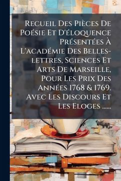 Cover Recueil Des Pièces De PoÃ(c)sie Et D'Ã(c)loquence PrÃ(c)sentÃ(c)es Ã€ L'acadÃ(c)mie Des Belles-lettres, Sciences Et Arts De Marseille, Pour Les Prix Des AnnÃ(c)es 1768 & 1769. Avec Les Discours Et Les Eloges ......