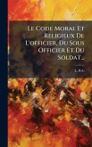 Le Code Moral Et Religieux De L'officier, Du Sous Officier Et Du Soldat... Le Code Moral Et Religieux De L'officier, Du Sous Officier Et Du Soldat...