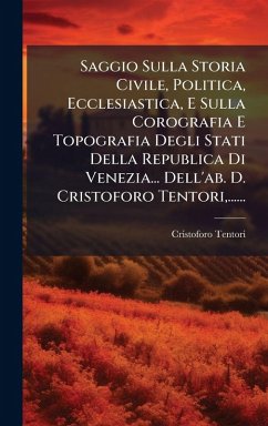 Saggio Sulla Storia Civile, Politica, Ecclesiastica, E Sulla Corografia E Topografia Degli Stati Della Republica Di Venezia... Dell'ab. D. Cristoforo Tentori, ...... - Tentori, Cristoforo