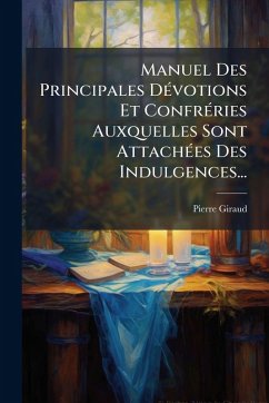 Manuel Des Principales DÃ(c)votions Et ConfrÃ(c)ries Auxquelles Sont AttachÃ(c)es Des Indulgences... - Giraud, Pierre