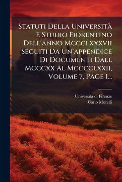 Statuti Della UniversitÃ E Studio Fiorentino Dell'anno Mccclxxxvii Seguiti Da Un'appendice Di Documenti Dall Mcccxx Al Mcccclxxii, Volume 7, Page 1... - Firenze, Universitã Di; Morelli, Carlo