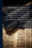 Our Common Speech; Six Papers on Topics Connected With the Proper Use of the English Language, the Changes Which That Tongue is Undergoing on Both Sides of the Sea