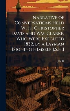 Narrative of Conversations Held With Christopher Davis and Wm. Clarke, Who Were Executed 1832, by a Layman [Signing Himself J.S.H.] - H, J S
