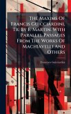 The Maxims Of Francis Guicciardini, Tr. By E. Martin. With Parallel Passages From The Works Of Machiavelli And Others The Maxims Of Francis Guicciardini, Tr. By E. Martin. With Parallel Passages From The Works Of Machiavelli And Others