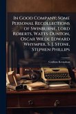 In Good Company; Some Personal Recollections of Swinburne, Lord Roberts, Watts-Dunton, Oscar Wilde Edward Whymper, S. J. Stone, Stephen Phillips In Good Company; Some Personal Recollections of Swinburne, Lord Roberts, Watts-Dunton, Oscar Wilde Edward Whymper, S. J. Stone, Stephen Phillips
