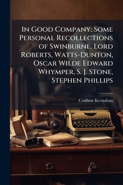 In Good Company; Some Personal Recollections of Swinburne, Lord Roberts, Watts-Dunton, Oscar Wilde Edward Whymper, S. J. Stone, Stephen Phillips - Kernahan, Coulson