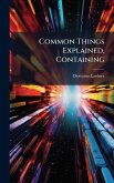 Common Things Explained, Containing Common Things Explained, Containing