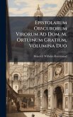 Epistolarum Obscurorum Virorum Ad Dom. M. Ortuinum Gratium, Volumina Duo