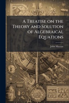 A Treatise on the Theory and Solution of Algebraical Equations - Macnie, John A Treatise on the Theory and Solution of Algebraical Equations - Macnie, John