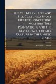 The Mulberry Trees and Silk Culture; a Short Treatise Concerning Mulberry Tree Plantations and the Development of Silk Culture in the United States The Mulberry Trees and Silk Culture; a Short Treatise Concerning Mulberry Tree Plantations and the Development of Silk Culture in the United States