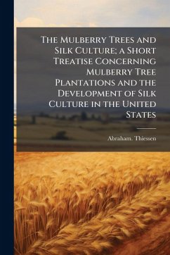 The Mulberry Trees and Silk Culture; a Short Treatise Concerning Mulberry Tree Plantations and the Development of Silk Culture in the United States - Thiessen, Abraham The Mulberry Trees and Silk Culture; a Short Treatise Concerning Mulberry Tree Plantations and the Development of Silk Culture in the United States - Thiessen, Abraham