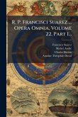 R. P. Francisci Suarez ... Opera Omnia, Volume 22, Part 1... R. P. Francisci Suarez ... Opera Omnia, Volume 22, Part 1...