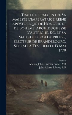 Cover TraitÃ(c) de paix entre Sa MajestÃ(c) l'imperatrice reine apostolique de Hongrie et de Boheme, Archiduchesse d'Autriche, &c. et Sa MajestÃ(c) le roi de Prusse, Ã(c)lecteur de Brandebourg, &c. fait a Teschen le 13 Mai 1779