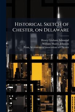 Historical Sketch of Chester, on Delaware - Ashmead, Henry Graham; Johnson, William Shaler Historical Sketch of Chester, on Delaware - Ashmead, Henry Graham; Johnson, William Shaler