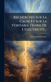 Recherches Sur La Cause Et Sur La VÃ(c)ritable TÃ(c)orie De L'Ã(c)lectricitÃ(c)...