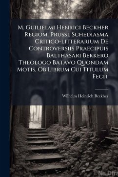 M. Guilielmi Henrici Beckher Regiom. Prussi, Schediasma Critico-litterarium De Controversiis Praecipuis Balthasari Bekkero Theologo Batavo Quondam Motis, Ob Librum Cui Titulum Fecit - Beckher, Wilhelm Heinrich M. Guilielmi Henrici Beckher Regiom. Prussi, Schediasma Critico-litterarium De Controversiis Praecipuis Balthasari Bekkero Theologo Batavo Quondam Motis, Ob Librum Cui Titulum Fecit - Beckher, Wilhelm Heinrich