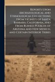 Reports Upon Archaeological and Ethnological Collections From Vicinity of Santa Barbara, California, and From Ruined Pueblos of Arizona and New Mexico, and Certain Interior Tribes Reports Upon Archaeological and Ethnological Collections From Vicinity of Santa Barbara, California, and From Ruined Pueblos of Arizona and New Mexico, and Certain Interior Tribes