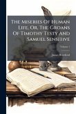 The Miseries Of Human Life, Or, The Groans Of Timothy Testy And Samuel Sensitive The Miseries Of Human Life, Or, The Groans Of Timothy Testy And Samuel Sensitive