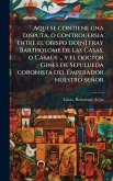 Aqui se contiene una disputa, o controuersia entre el obispo do[n] fray Bartholome de las Casas, o Casaus ... y el doctor Gines de Sepulueda coronista del Emperador nuestro señor