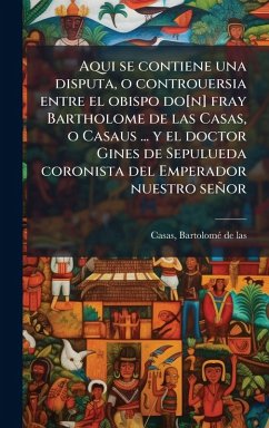 Cover Aqui se contiene una disputa, o controuersia entre el obispo do[n] fray Bartholome de las Casas, o Casaus ... y el doctor Gines de Sepulueda coronista del Emperador nuestro señor
