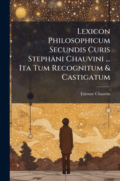 Lexicon Philosophicum Secundis Curis Stephani Chauvini ... Ita Tum Recognitum & Castigatum Lexicon Philosophicum Secundis Curis Stephani Chauvini ... Ita Tum Recognitum & Castigatum