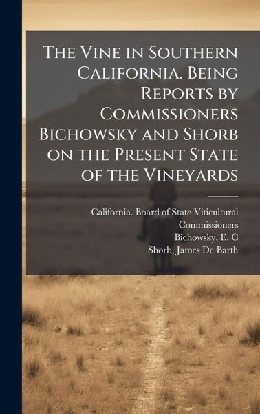 The Vine in Southern California. Being Reports by Commissioners Bichowsky and Shorb on the Present State of the Vineyards The Vine in Southern California. Being Reports by Commissioners Bichowsky and Shorb on the Present State of the Vineyards