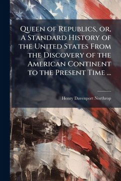 Cover Queen of Republics, or, A Standard History of the United States From the Discovery of the American Continent to the Present Time ...