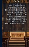 Règle Primitive Et Constitutions Des Religieuses De L'ordre De Notre Dame Du Mont Carmel Selon La RÃ(c)formation De Sainte ThÃ(c)rèse, Pour Les Monastères De Son Ordre En France...