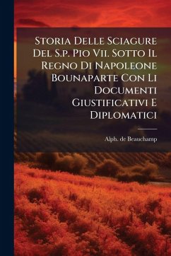 Storia Delle Sciagure Del S.p. Pio Vii. Sotto Il Regno Di Napoleone Bounaparte Con Li Documenti Giustificativi E Diplomatici - Beauchamp, Alph De Storia Delle Sciagure Del S.p. Pio Vii. Sotto Il Regno Di Napoleone Bounaparte Con Li Documenti Giustificativi E Diplomatici - Beauchamp, Alph De