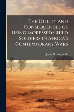 The Utility and Consequences of Using Impressed Child Soldiers in Africa's Contemporary Wars - Woguwale, Jasom K The Utility and Consequences of Using Impressed Child Soldiers in Africa's Contemporary Wars - Woguwale, Jasom K