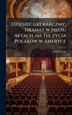 Dziesiec lat karczmy; dramat w pieciu aktach, na tle zycia PolakÃ3w w Ameryce - Kubacki, Jan