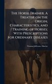 The Horse Trainer. A Treatise on the Origin, Characteristics, and Training of Horses; With Prescriptions for Ordinary Diseases The Horse Trainer. A Treatise on the Origin, Characteristics, and Training of Horses; With Prescriptions for Ordinary Diseases