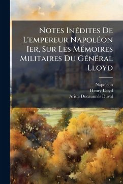 Notes InÃ(c)dites De L'empereur NapolÃ(c)on Ier, Sur Les MÃ(c)moires Militaires Du GÃ(c)nÃ(c)ral Lloyd - Napoleon; Lloyd, Henry; Ducaunnès-Duval, Ariste