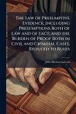 The Law of Presumptive Evidence, Including Presumptions Both of Law and of Fact, and the Burden of Proof Both in Civil and Criminal Cases, Reduced to Rules The Law of Presumptive Evidence, Including Presumptions Both of Law and of Fact, and the Burden of Proof Both in Civil and Criminal Cases, Reduced to Rules