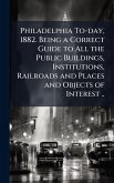Philadelphia To-day, 1882. Being a Correct Guide to All the Public Buildings, Institutions, Railroads and Places and Objects of Interest .. Philadelphia To-day, 1882. Being a Correct Guide to All the Public Buildings, Institutions, Railroads and Places and Objects of Interest ..
