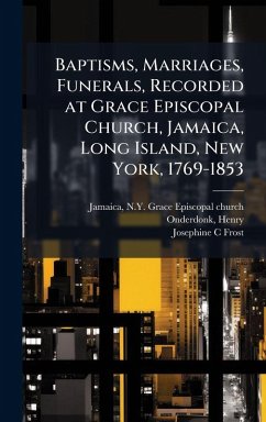 Baptisms, Marriages, Funerals, Recorded at Grace Episcopal Church, Jamaica, Long Island, New York, 1769-1853 - Frost, Josephine C Baptisms, Marriages, Funerals, Recorded at Grace Episcopal Church, Jamaica, Long Island, New York, 1769-1853 - Frost, Josephine C