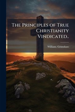 The Principles of True Christianity Vindicated.. - Grimshaw, William