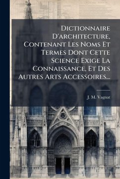 Dictionnaire D'architecture, Contenant Les Noms Et Termes Dont Cette Science Exige La Connaissance, Et Des Autres Arts Accessoires... - Vagnat, J -M