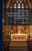 Catholic Christianity, or, The Reasonableness of Our Religion