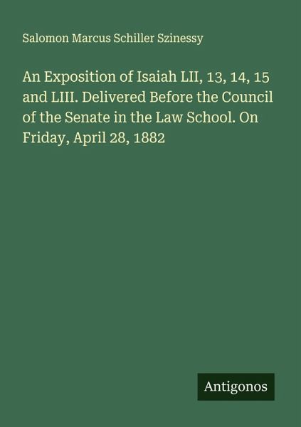 An Exposition of Isaiah LII, 13, 14, 15 and LIII. Delivered Before the Council of the Senate in the Law School. On Friday, April 28, 1882 An Exposition of Isaiah LII, 13, 14, 15 and LIII. Delivered Before the Council of the Senate in the Law School. On Friday, April 28, 1882