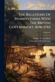 The Relations Of Pennsylvania With The British Government, 1696-1765 The Relations Of Pennsylvania With The British Government, 1696-1765