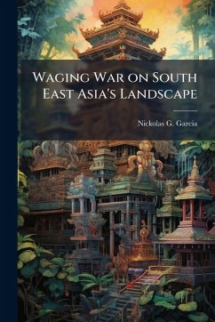 Waging War on South East Asia's Landscape - Garcia, Nickolas G Waging War on South East Asia's Landscape - Garcia, Nickolas G
