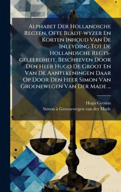 Cover Alphabet Der Hollandsche Regten, Ofte Bladt-wyzer En Korten Inhoud Van De Inleyding Tot De Hollandsche Regts-geleerdheit, Beschreven Door Den Heer Hugo De Groot En Van De Aantekeningen Daar Op Door Den Heer Simon Van Groenewegen Van Der Made ...